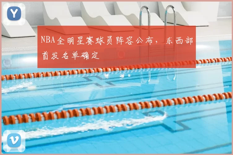 NBA全明星赛球员阵容公布，东西部首发名单确定