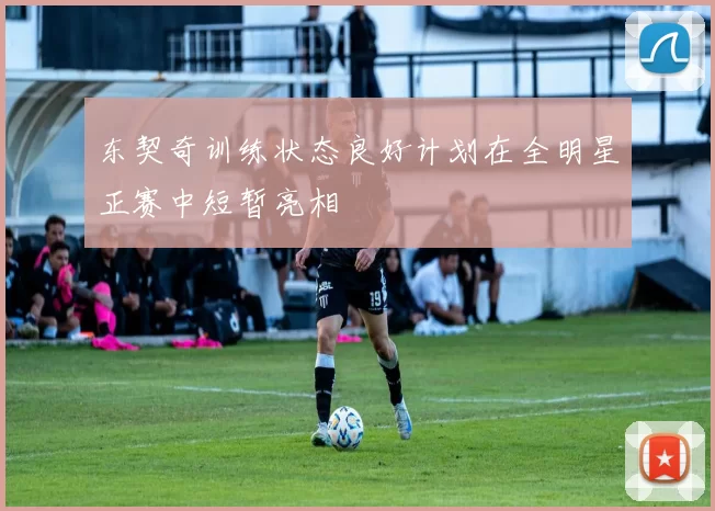 东契奇训练状态良好计划在全明星正赛中短暂亮相