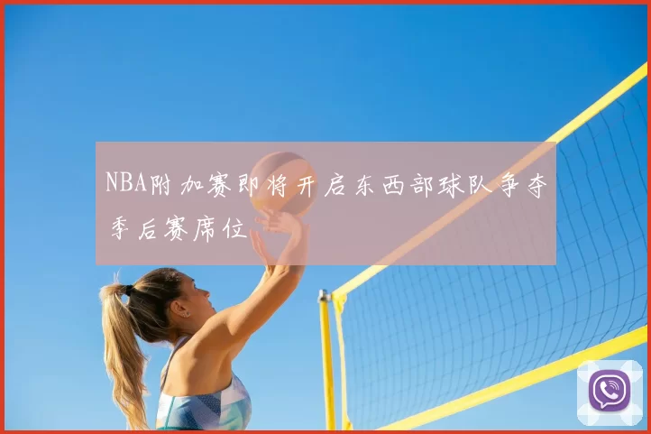 NBA附加赛即将开启东西部球队争夺季后赛席位