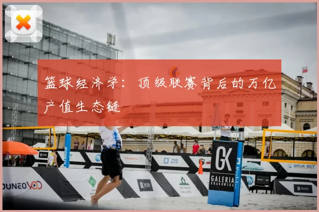篮球经济学:顶级联赛背后的万亿产值生态链