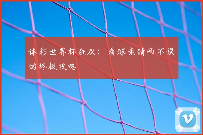 体彩世界杯狂欢:看球竞猜两不误的终极攻略