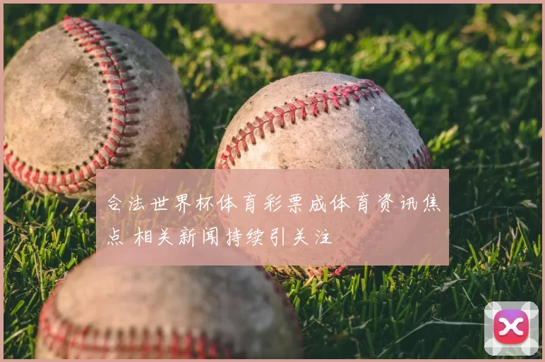 合法世界杯体育彩票成体育资讯焦点 相关新闻持续引关注
