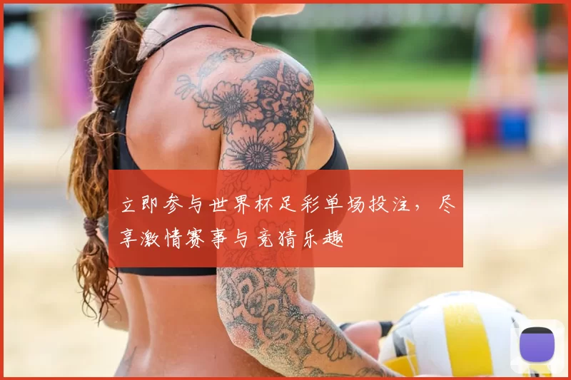 立即参与世界杯足彩单场投注，尽享激情赛事与竞猜乐趣