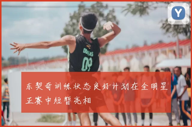 东契奇训练状态良好计划在全明星正赛中短暂亮相