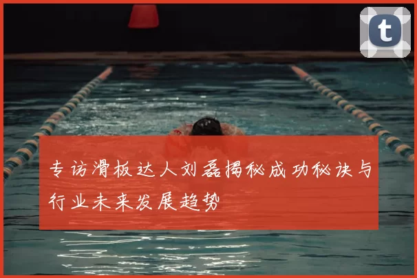 专访滑板达人刘磊揭秘成功秘诀与行业未来发展趋势