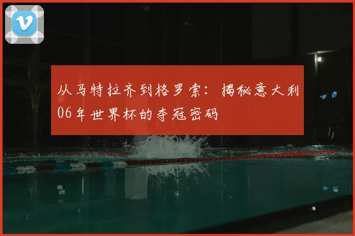 从马特拉齐到格罗索:揭秘意大利06年世界杯的夺冠密码