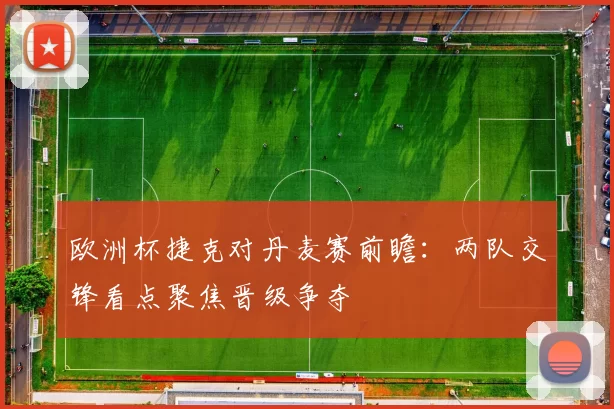 欧洲杯捷克对丹麦赛前瞻:两队交锋看点聚焦晋级争夺