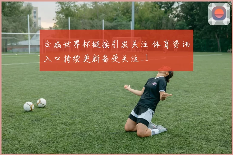 合成世界杯链接引发关注 体育资讯入口持续更新备受关注_1