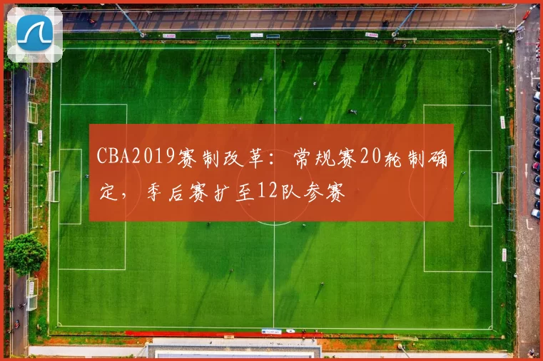 CBA2019赛制改革:常规赛20轮制确定,季后赛扩至12队参赛