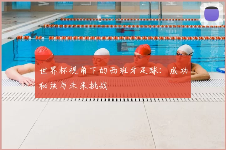 世界杯视角下的西班牙足球：成功秘诀与未来挑战