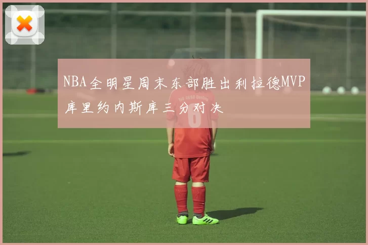 NBA全明星周末东部胜出利拉德MVP库里约内斯库三分对决