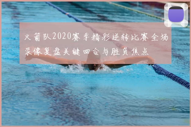 火箭队2020赛季精彩逆转比赛全场录像复盘关键回合与胜负焦点