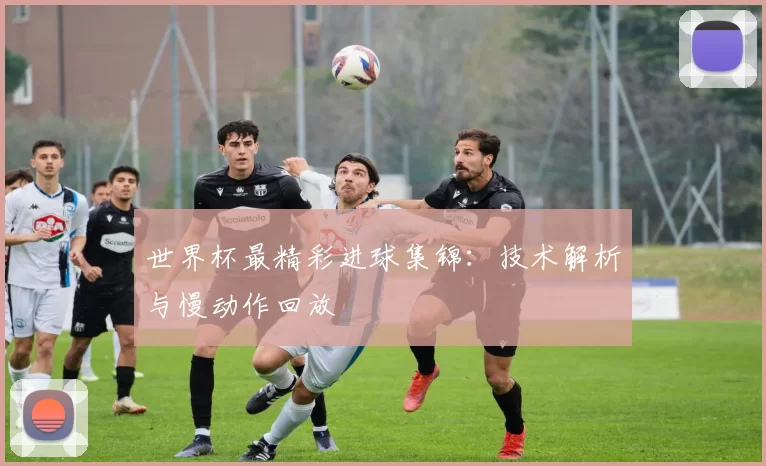 世界杯最精彩进球集锦:技术解析与慢动作回放