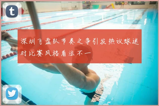 深圳飞盘队节奏之争引发热议球迷对比赛风格看法不一