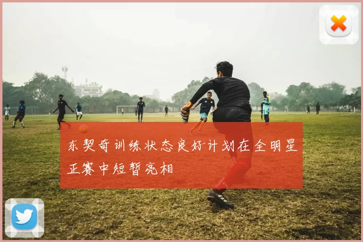 东契奇训练状态良好计划在全明星正赛中短暂亮相