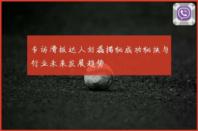 专访滑板达人刘磊揭秘成功秘诀与行业未来发展趋势