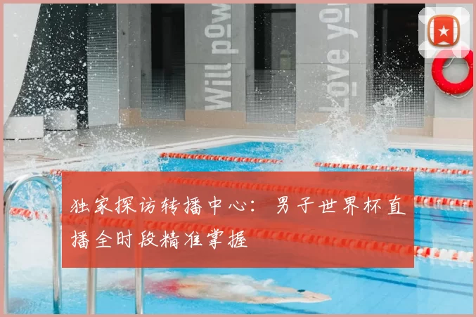 独家探访转播中心:男子世界杯直播全时段精准掌握