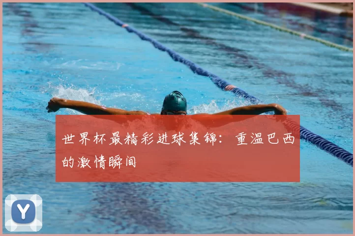 世界杯最精彩进球集锦：重温巴西的激情瞬间