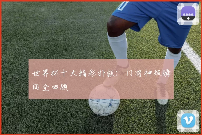 世界杯十大精彩扑救：门将神级瞬间全回顾