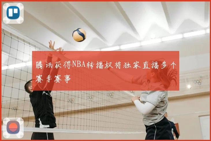 腾讯获得NBA转播权将独家直播多个赛季赛事