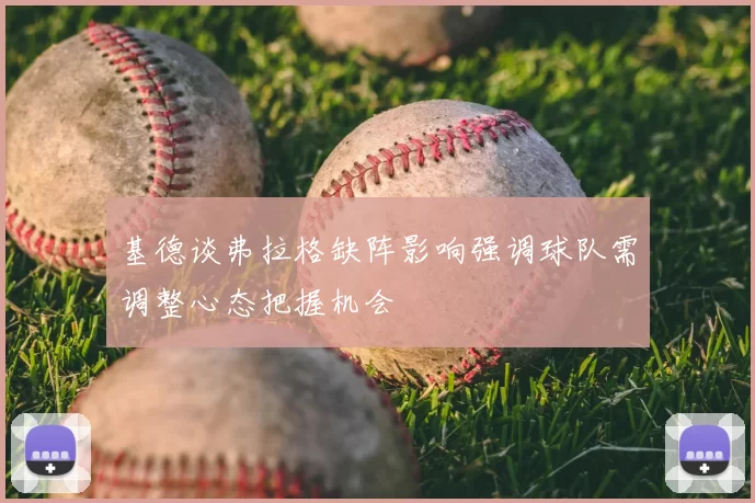 基德谈弗拉格缺阵影响强调球队需调整心态把握机会