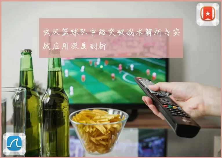 武汉篮球队中路突破战术解析与实战应用深度剖析