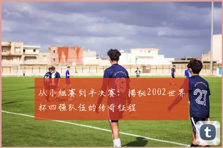 从小组赛到半决赛:揭秘2002世界杯四强队伍的传奇征程