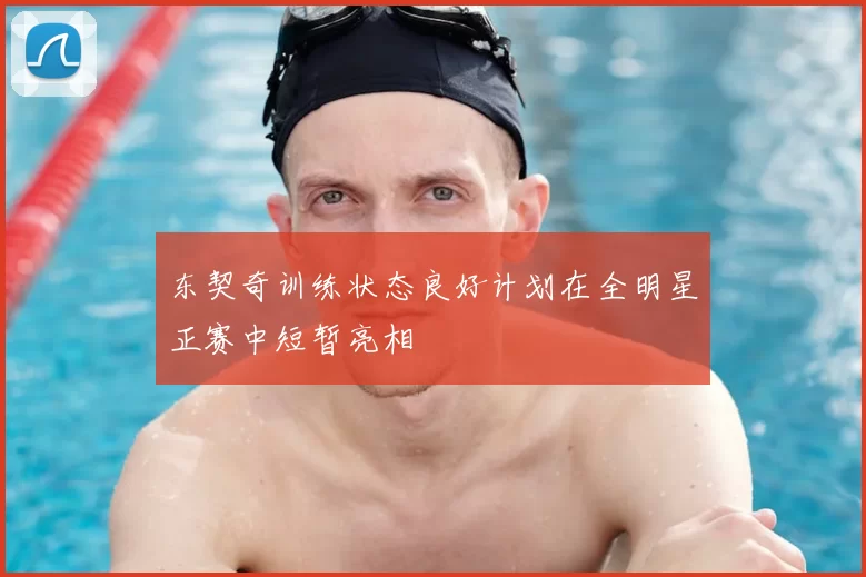 东契奇训练状态良好计划在全明星正赛中短暂亮相