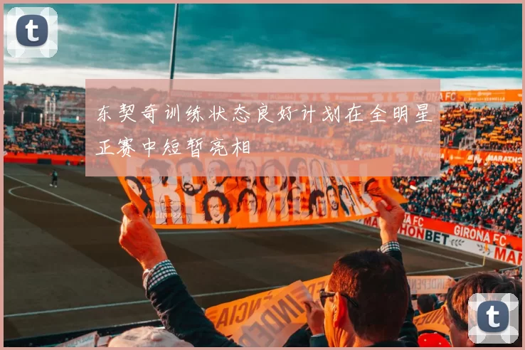 东契奇训练状态良好计划在全明星正赛中短暂亮相