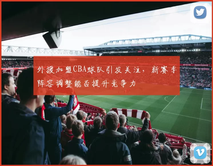 外援加盟CBA球队引发关注,新赛季阵容调整能否提升竞争力