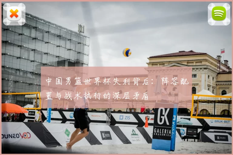 中国男篮世界杯失利背后：阵容配置与战术执行的深层矛盾
