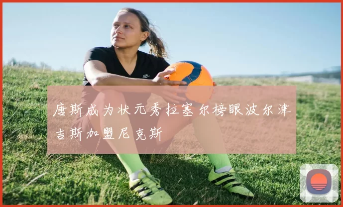 唐斯成为状元秀拉塞尔榜眼波尔津吉斯加盟尼克斯