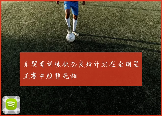 东契奇训练状态良好计划在全明星正赛中短暂亮相