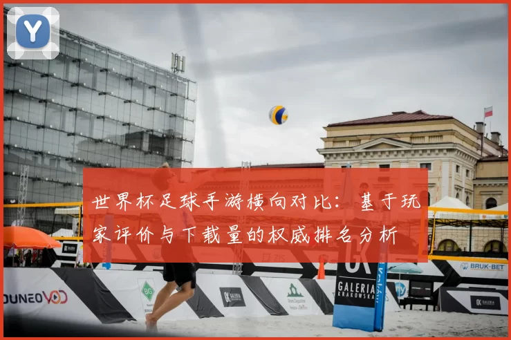 世界杯足球手游横向对比：基于玩家评价与下载量的权威排名分析