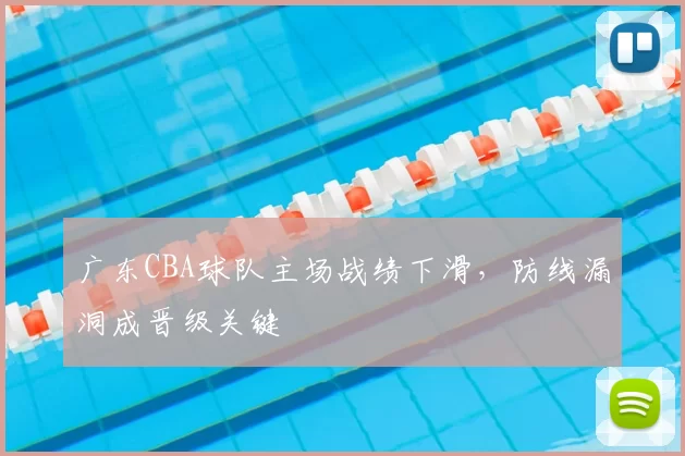 广东CBA球队主场战绩下滑,防线漏洞成晋级关键