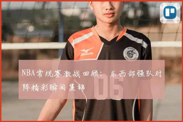 NBA常规赛激战回顾：东西部强队对阵精彩瞬间集锦