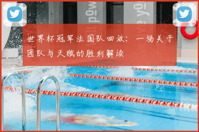 世界杯冠军法国队回放:一场关于团队与天赋的胜利解读