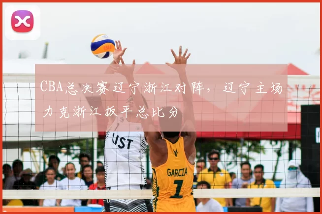 CBA总决赛辽宁浙江对阵，辽宁主场力克浙江扳平总比分