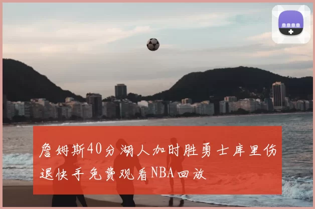 詹姆斯40分湖人加时胜勇士库里伤退快手免费观看NBA回放