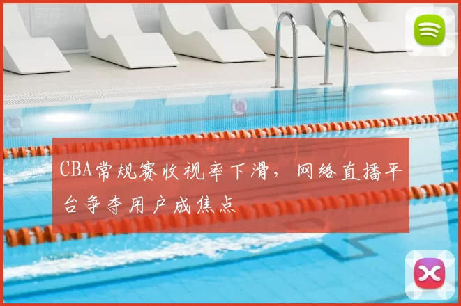CBA常规赛收视率下滑,网络直播平台争夺用户成焦点