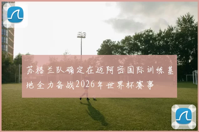 苏格兰队确定在迈阿密国际训练基地全力备战2026年世界杯赛事