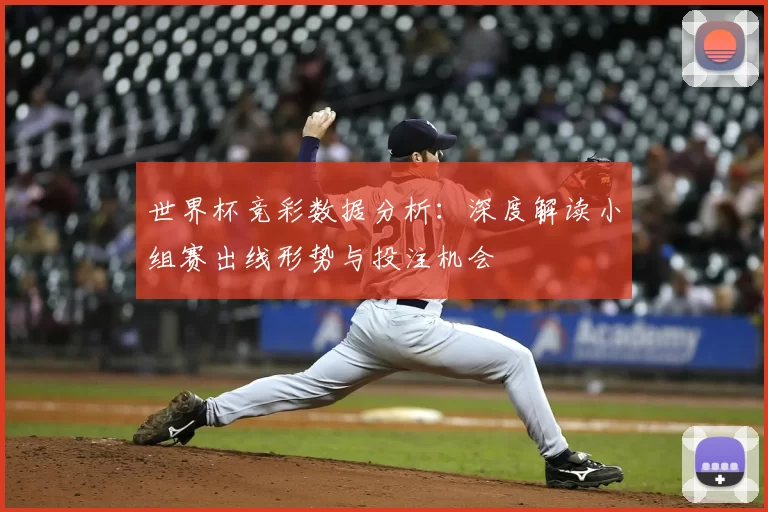 世界杯竞彩数据分析：深度解读小组赛出线形势与投注机会