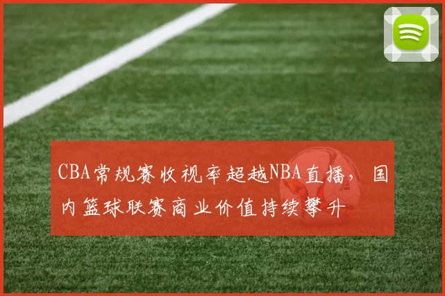 CBA常规赛收视率超越NBA直播，国内篮球联赛商业价值持续攀升