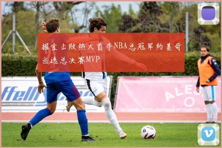 掘金击败热火首夺NBA总冠军约基奇当选总决赛MVP