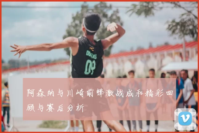 阿森纳与川崎前锋激战成和精彩回顾与赛后分析