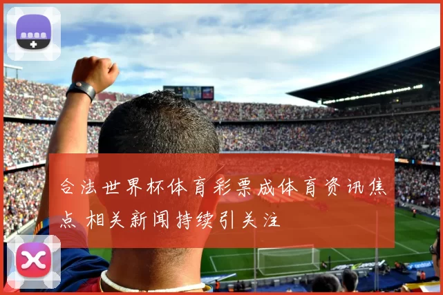 合法世界杯体育彩票成体育资讯焦点 相关新闻持续引关注