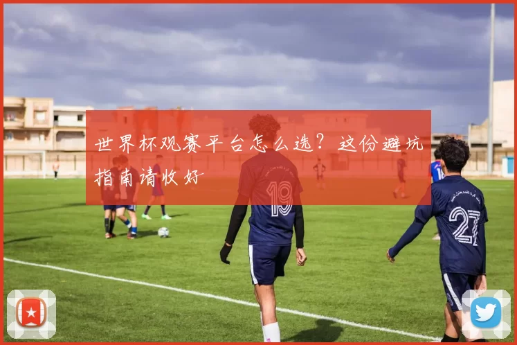 世界杯观赛平台怎么选?这份避坑指南请收好