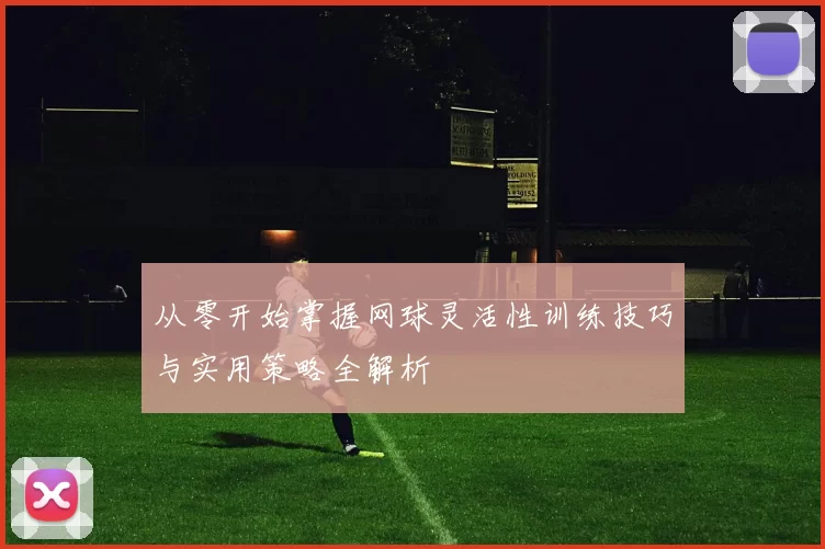 从零开始掌握网球灵活性训练技巧与实用策略全解析