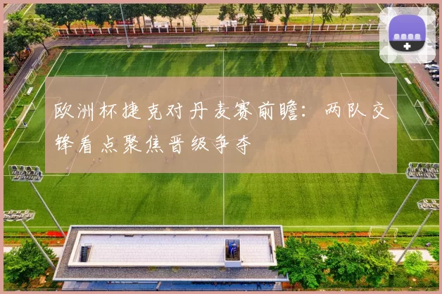 欧洲杯捷克对丹麦赛前瞻：两队交锋看点聚焦晋级争夺