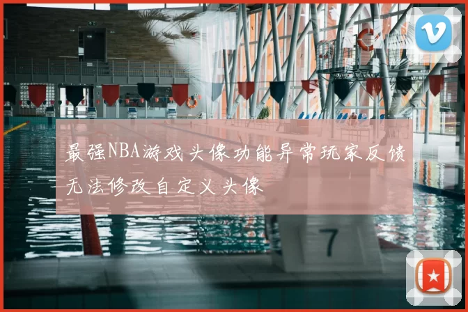 最强NBA游戏头像功能异常玩家反馈无法修改自定义头像